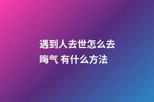遇到人去世怎么去晦气 有什么方法